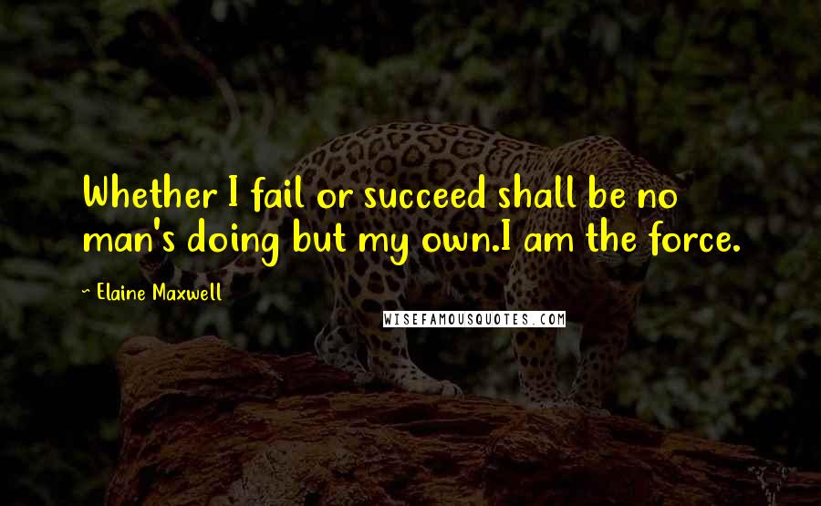 Elaine Maxwell Quotes: Whether I fail or succeed shall be no man's doing but my own.I am the force.