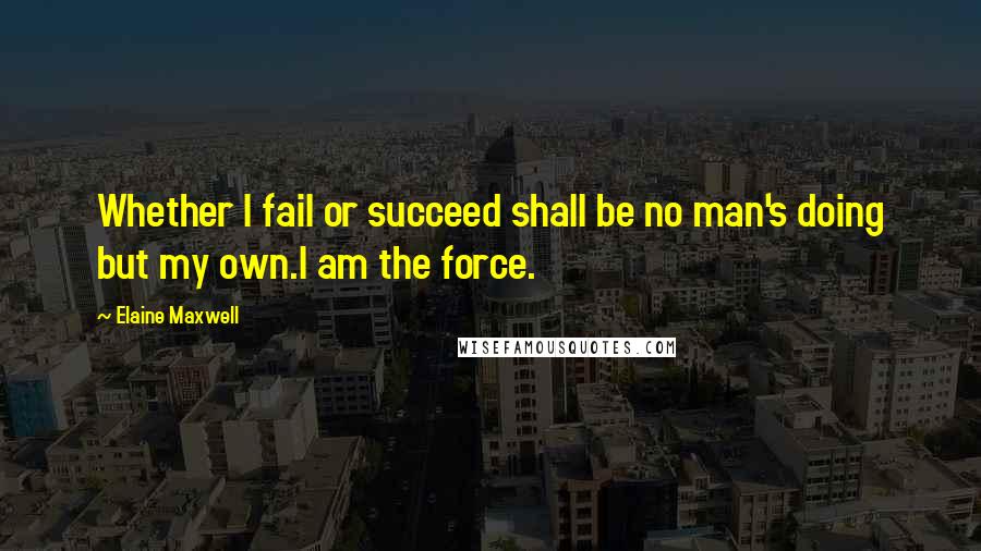 Elaine Maxwell Quotes: Whether I fail or succeed shall be no man's doing but my own.I am the force.