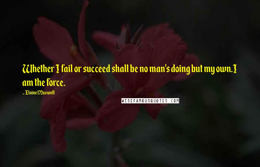 Elaine Maxwell Quotes: Whether I fail or succeed shall be no man's doing but my own.I am the force.
