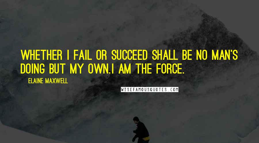 Elaine Maxwell Quotes: Whether I fail or succeed shall be no man's doing but my own.I am the force.