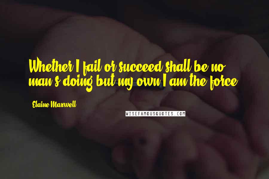 Elaine Maxwell Quotes: Whether I fail or succeed shall be no man's doing but my own.I am the force.