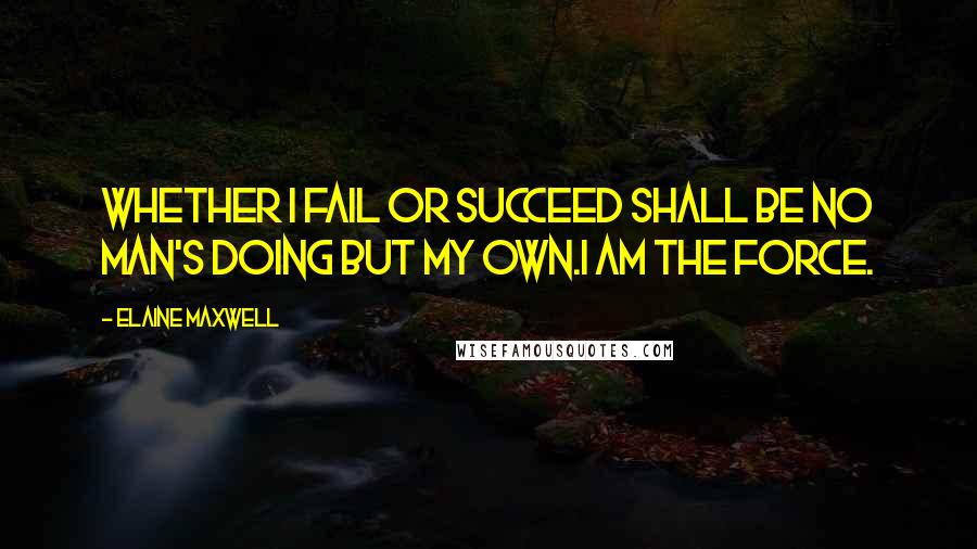 Elaine Maxwell Quotes: Whether I fail or succeed shall be no man's doing but my own.I am the force.