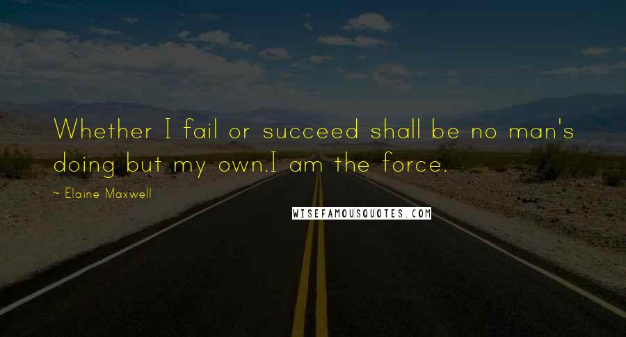 Elaine Maxwell Quotes: Whether I fail or succeed shall be no man's doing but my own.I am the force.