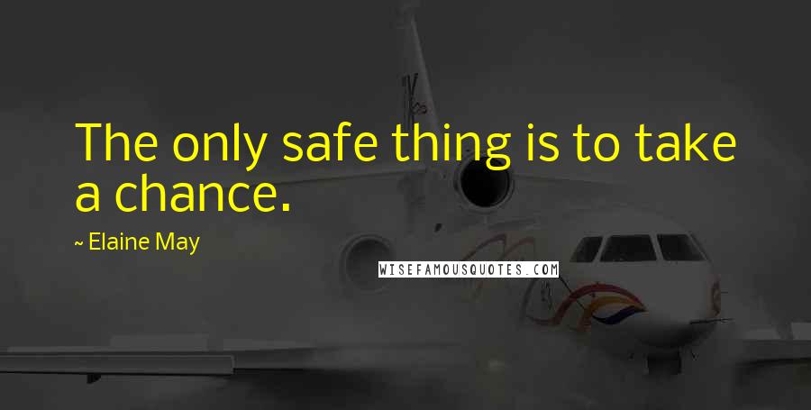 Elaine May Quotes: The only safe thing is to take a chance.