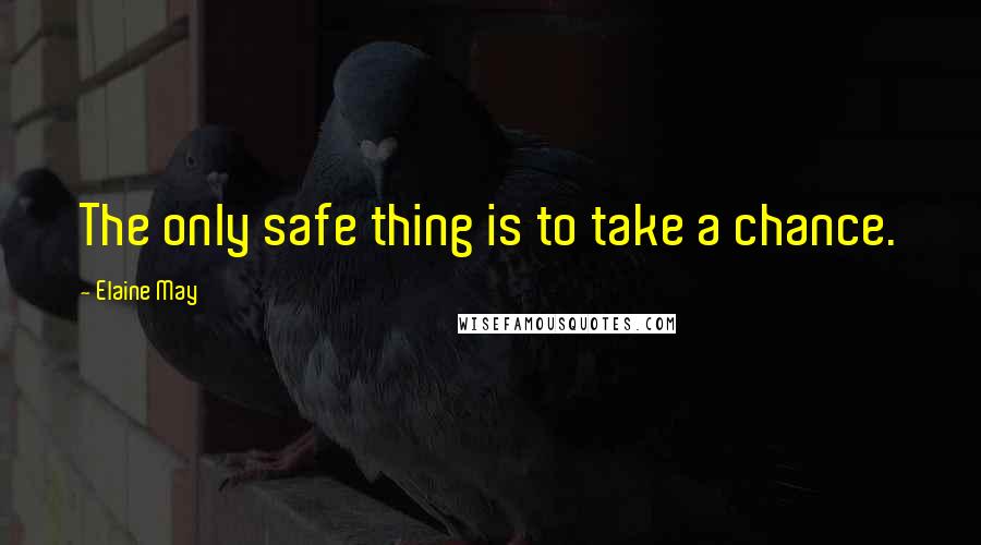 Elaine May Quotes: The only safe thing is to take a chance.