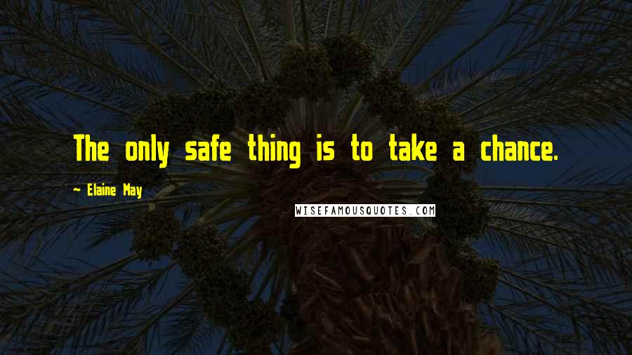 Elaine May Quotes: The only safe thing is to take a chance.