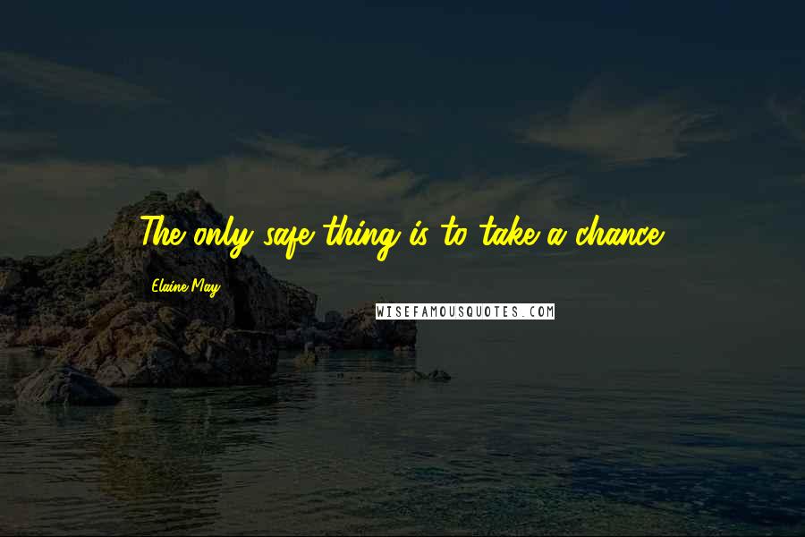 Elaine May Quotes: The only safe thing is to take a chance.