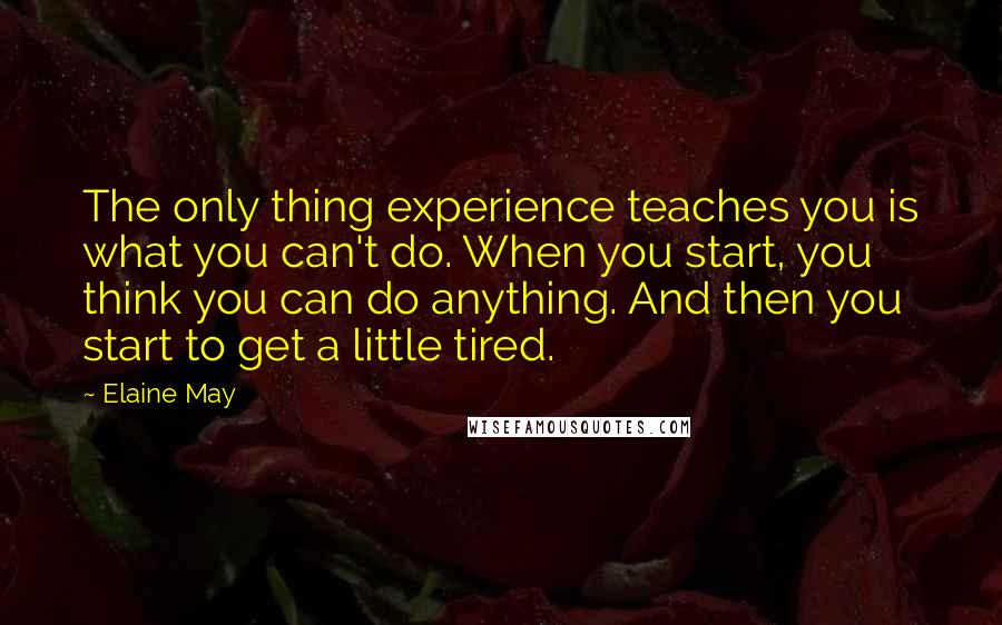 Elaine May Quotes: The only thing experience teaches you is what you can't do. When you start, you think you can do anything. And then you start to get a little tired.