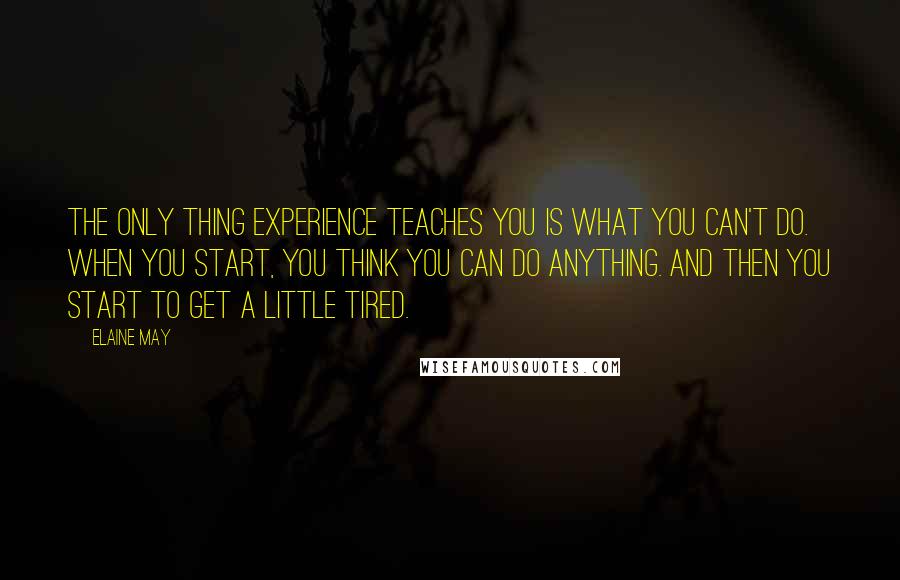 Elaine May Quotes: The only thing experience teaches you is what you can't do. When you start, you think you can do anything. And then you start to get a little tired.