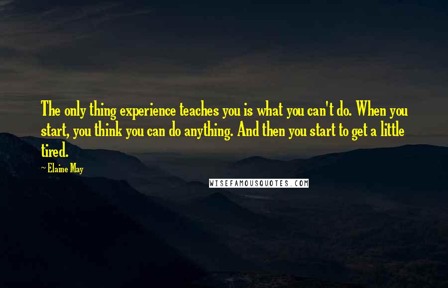 Elaine May Quotes: The only thing experience teaches you is what you can't do. When you start, you think you can do anything. And then you start to get a little tired.