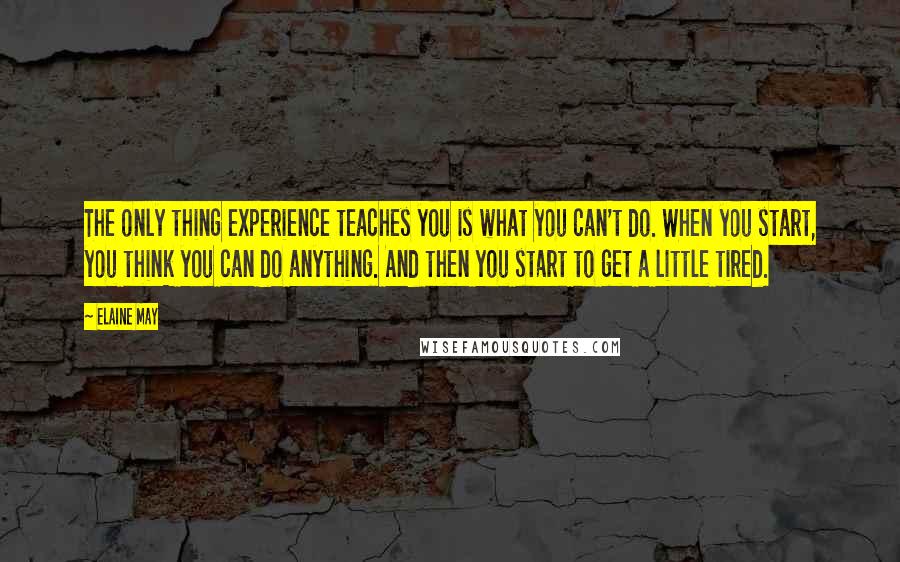 Elaine May Quotes: The only thing experience teaches you is what you can't do. When you start, you think you can do anything. And then you start to get a little tired.