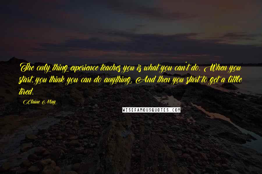 Elaine May Quotes: The only thing experience teaches you is what you can't do. When you start, you think you can do anything. And then you start to get a little tired.