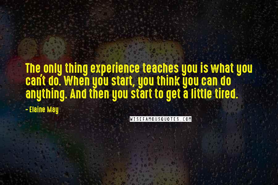 Elaine May Quotes: The only thing experience teaches you is what you can't do. When you start, you think you can do anything. And then you start to get a little tired.