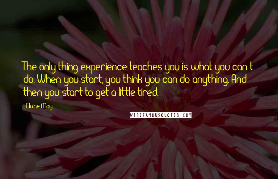 Elaine May Quotes: The only thing experience teaches you is what you can't do. When you start, you think you can do anything. And then you start to get a little tired.