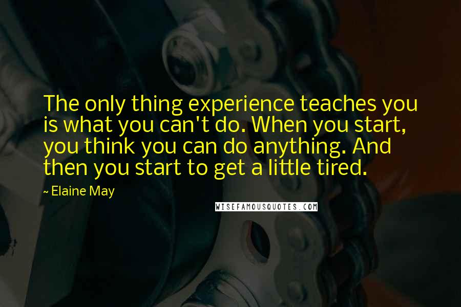 Elaine May Quotes: The only thing experience teaches you is what you can't do. When you start, you think you can do anything. And then you start to get a little tired.