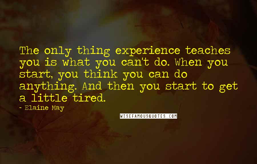 Elaine May Quotes: The only thing experience teaches you is what you can't do. When you start, you think you can do anything. And then you start to get a little tired.