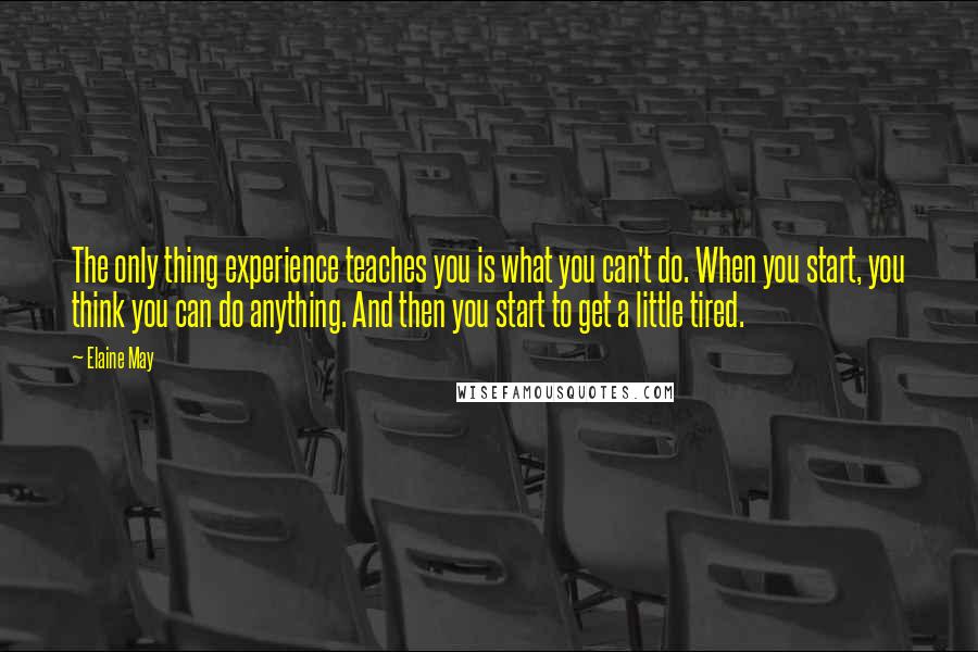 Elaine May Quotes: The only thing experience teaches you is what you can't do. When you start, you think you can do anything. And then you start to get a little tired.