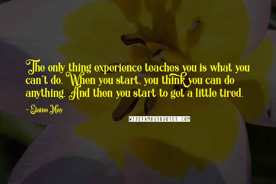 Elaine May Quotes: The only thing experience teaches you is what you can't do. When you start, you think you can do anything. And then you start to get a little tired.