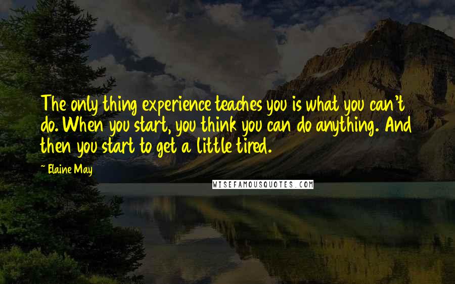 Elaine May Quotes: The only thing experience teaches you is what you can't do. When you start, you think you can do anything. And then you start to get a little tired.