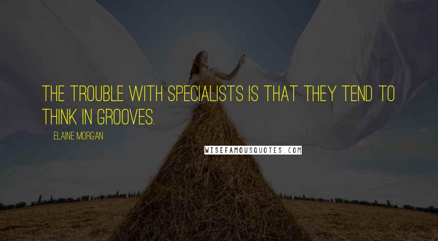 Elaine Morgan Quotes: The trouble with specialists is that they tend to think in grooves.