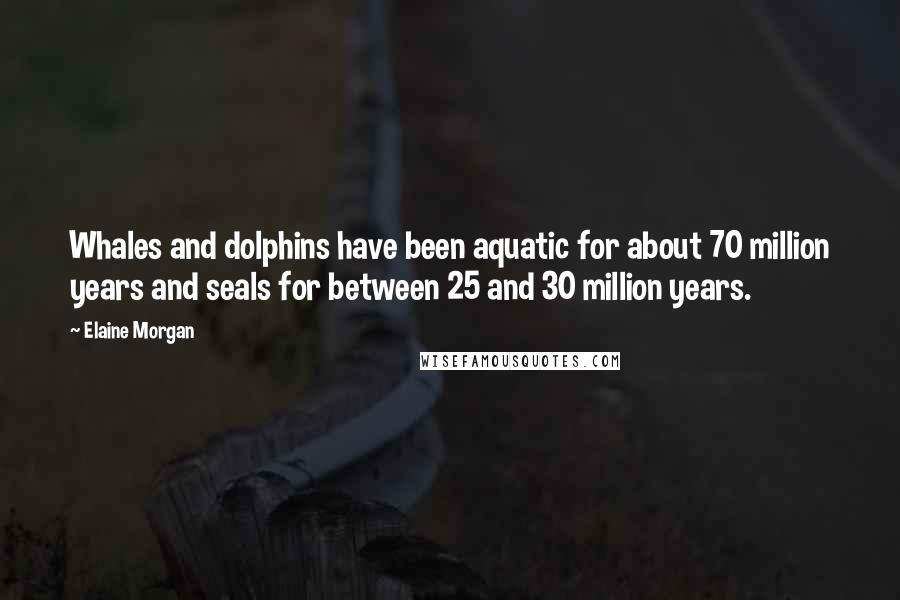 Elaine Morgan Quotes: Whales and dolphins have been aquatic for about 70 million years and seals for between 25 and 30 million years.