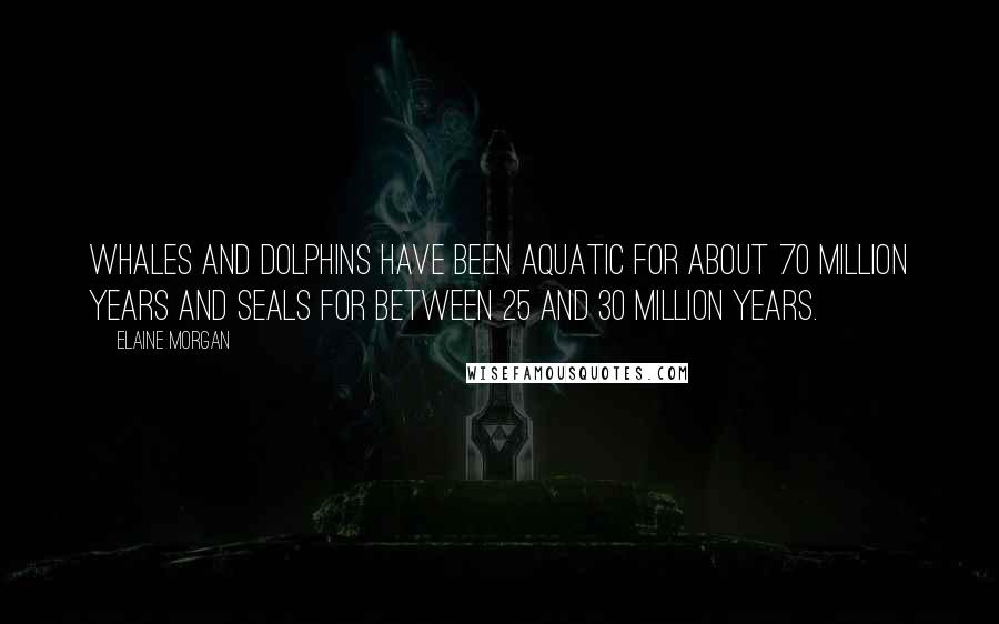 Elaine Morgan Quotes: Whales and dolphins have been aquatic for about 70 million years and seals for between 25 and 30 million years.