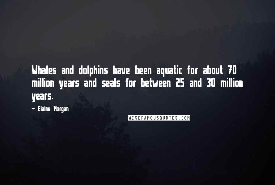 Elaine Morgan Quotes: Whales and dolphins have been aquatic for about 70 million years and seals for between 25 and 30 million years.