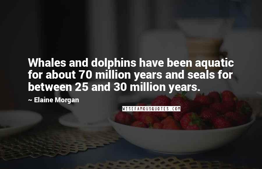 Elaine Morgan Quotes: Whales and dolphins have been aquatic for about 70 million years and seals for between 25 and 30 million years.