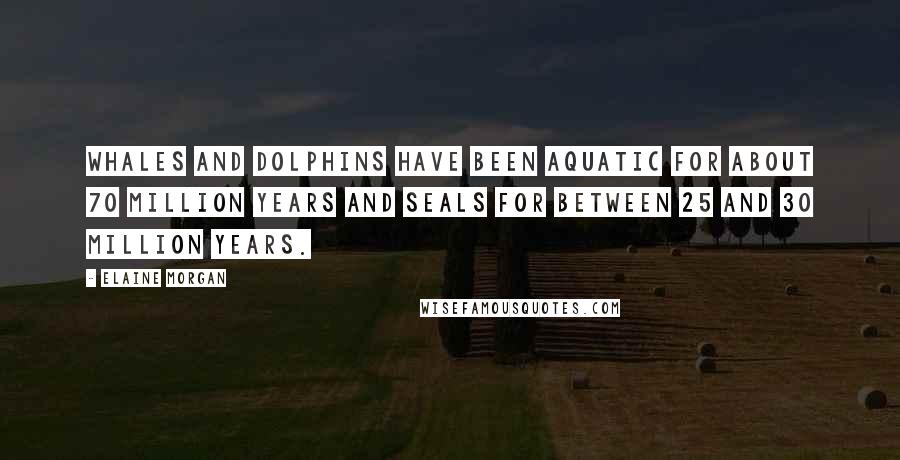 Elaine Morgan Quotes: Whales and dolphins have been aquatic for about 70 million years and seals for between 25 and 30 million years.