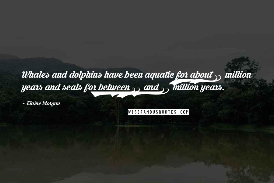 Elaine Morgan Quotes: Whales and dolphins have been aquatic for about 70 million years and seals for between 25 and 30 million years.