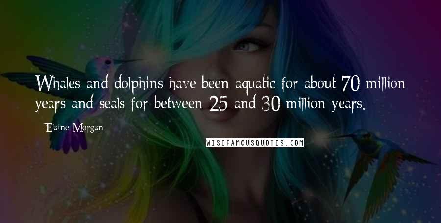 Elaine Morgan Quotes: Whales and dolphins have been aquatic for about 70 million years and seals for between 25 and 30 million years.