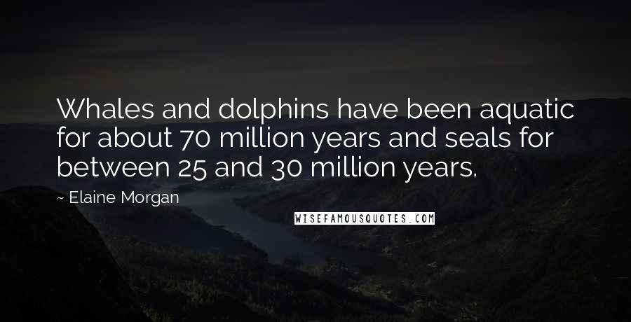 Elaine Morgan Quotes: Whales and dolphins have been aquatic for about 70 million years and seals for between 25 and 30 million years.