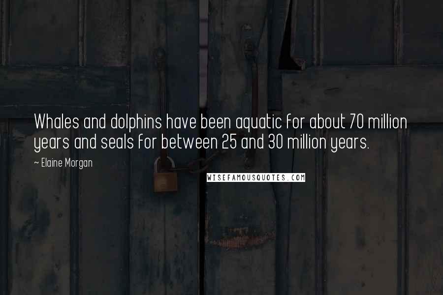 Elaine Morgan Quotes: Whales and dolphins have been aquatic for about 70 million years and seals for between 25 and 30 million years.