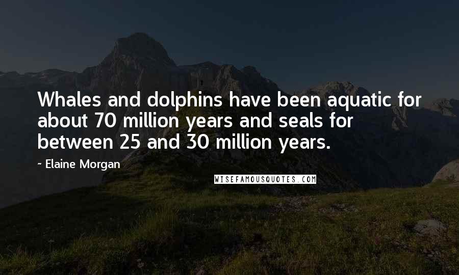 Elaine Morgan Quotes: Whales and dolphins have been aquatic for about 70 million years and seals for between 25 and 30 million years.