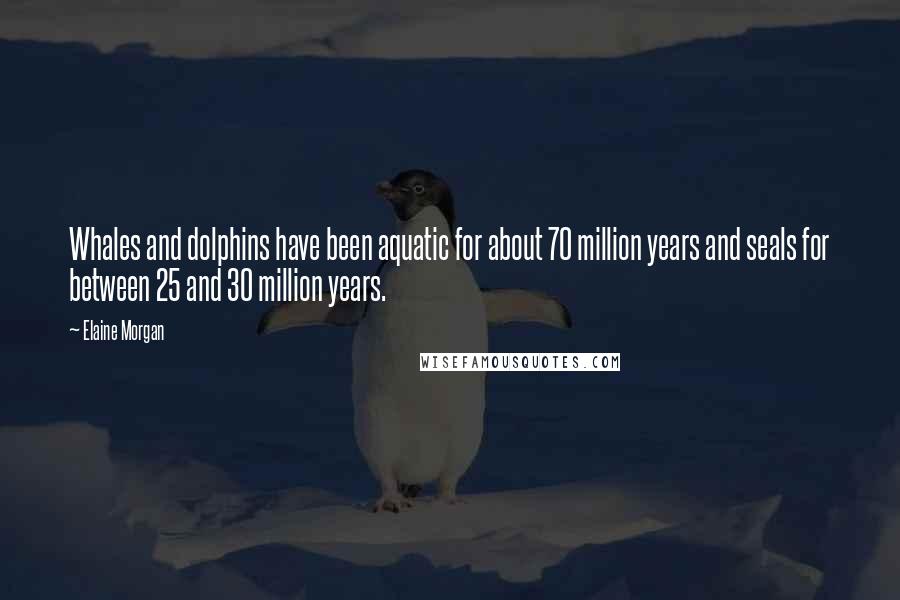 Elaine Morgan Quotes: Whales and dolphins have been aquatic for about 70 million years and seals for between 25 and 30 million years.