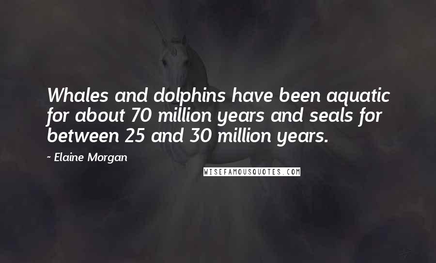 Elaine Morgan Quotes: Whales and dolphins have been aquatic for about 70 million years and seals for between 25 and 30 million years.