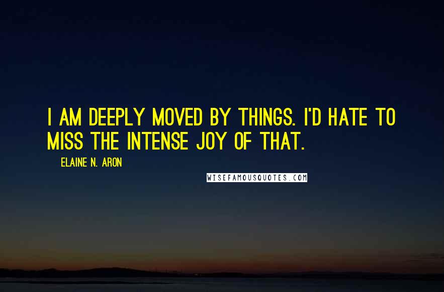 Elaine N. Aron Quotes: I am deeply moved by things. I'd hate to miss the intense joy of that.