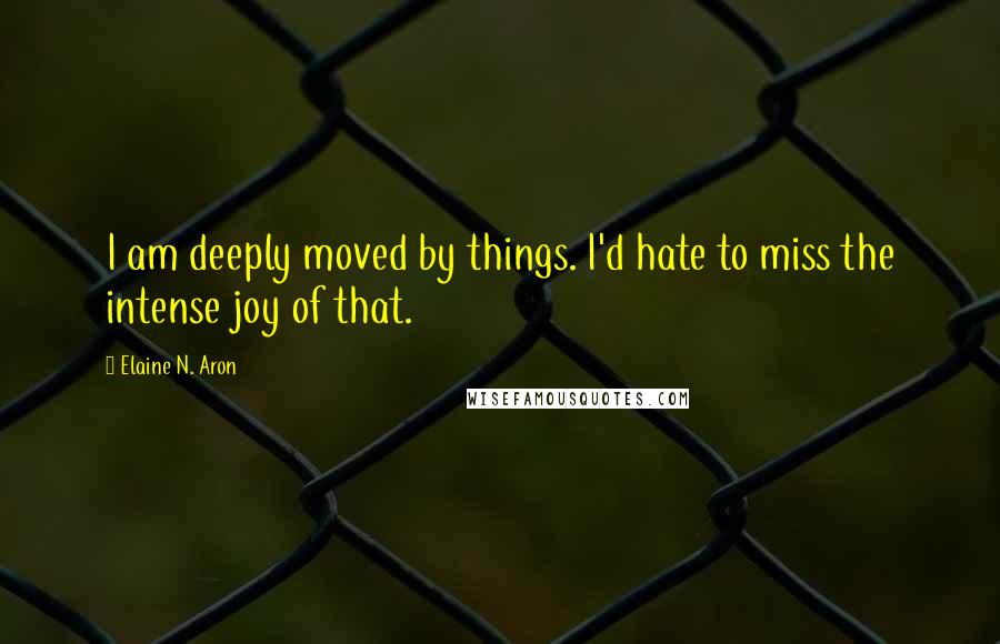 Elaine N. Aron Quotes: I am deeply moved by things. I'd hate to miss the intense joy of that.