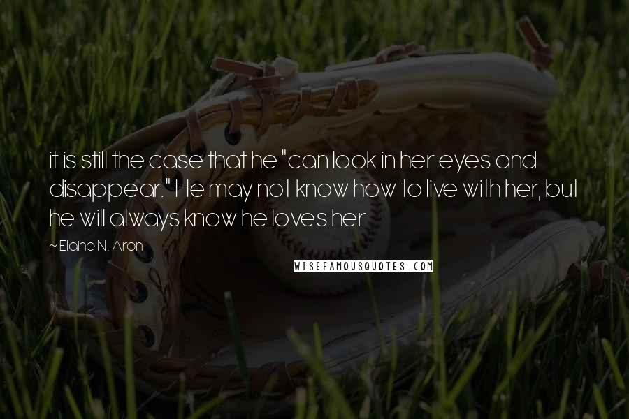 Elaine N. Aron Quotes: it is still the case that he "can look in her eyes and disappear." He may not know how to live with her, but he will always know he loves her