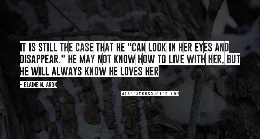 Elaine N. Aron Quotes: it is still the case that he "can look in her eyes and disappear." He may not know how to live with her, but he will always know he loves her