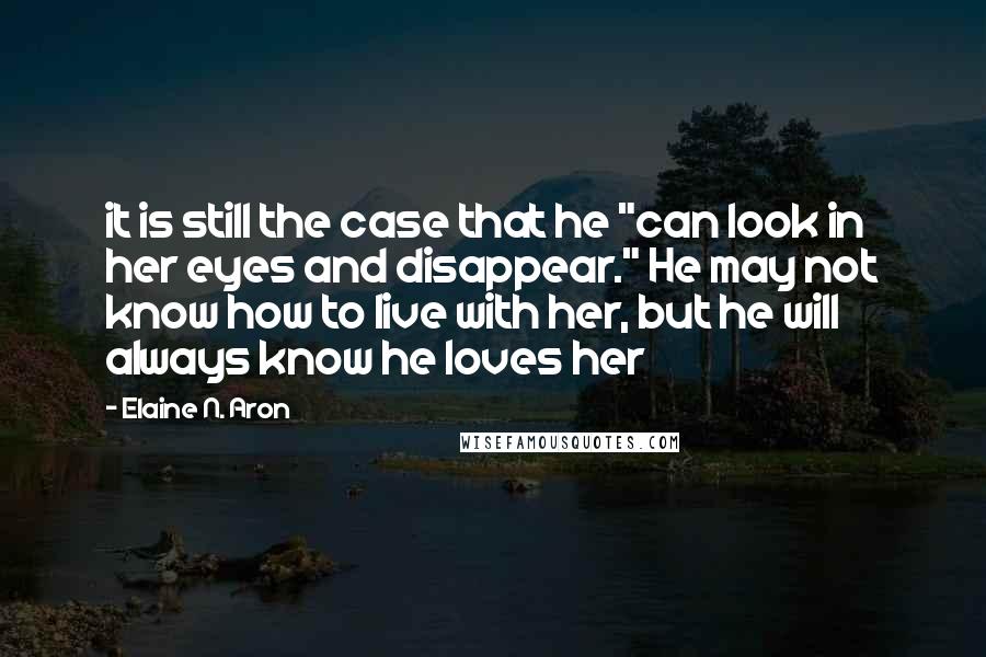 Elaine N. Aron Quotes: it is still the case that he "can look in her eyes and disappear." He may not know how to live with her, but he will always know he loves her