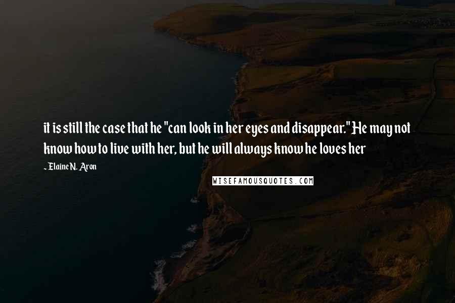 Elaine N. Aron Quotes: it is still the case that he "can look in her eyes and disappear." He may not know how to live with her, but he will always know he loves her