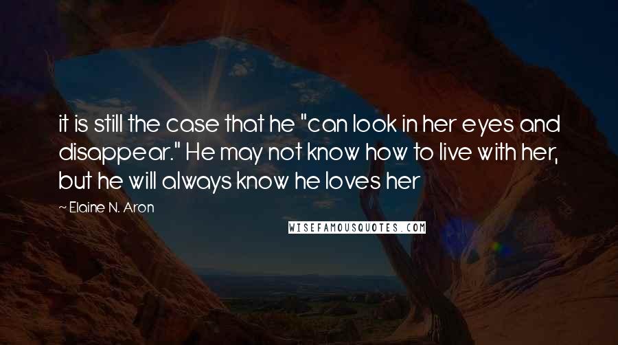 Elaine N. Aron Quotes: it is still the case that he "can look in her eyes and disappear." He may not know how to live with her, but he will always know he loves her