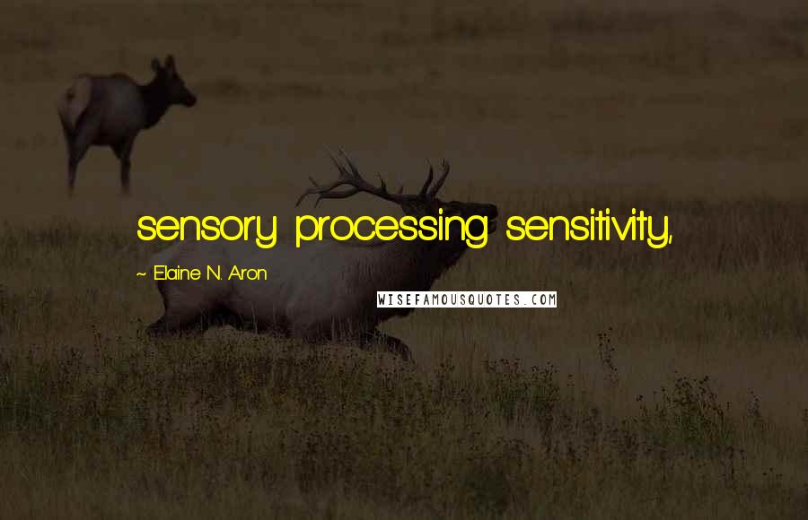 Elaine N. Aron Quotes: sensory processing sensitivity,