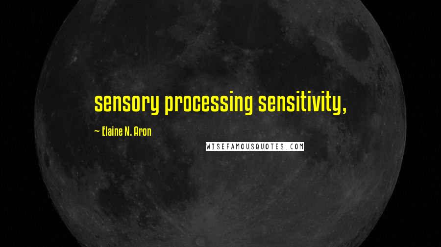 Elaine N. Aron Quotes: sensory processing sensitivity,