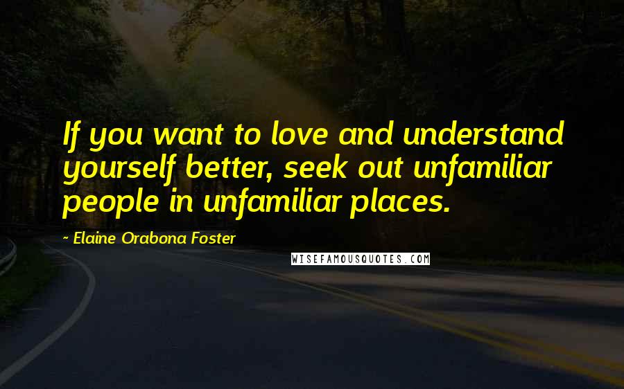 Elaine Orabona Foster Quotes: If you want to love and understand yourself better, seek out unfamiliar people in unfamiliar places.