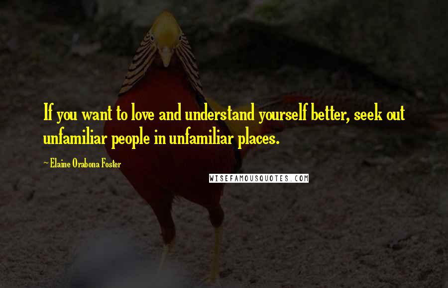 Elaine Orabona Foster Quotes: If you want to love and understand yourself better, seek out unfamiliar people in unfamiliar places.