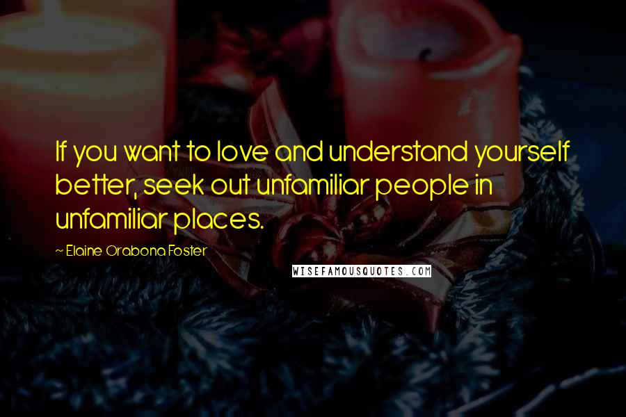Elaine Orabona Foster Quotes: If you want to love and understand yourself better, seek out unfamiliar people in unfamiliar places.