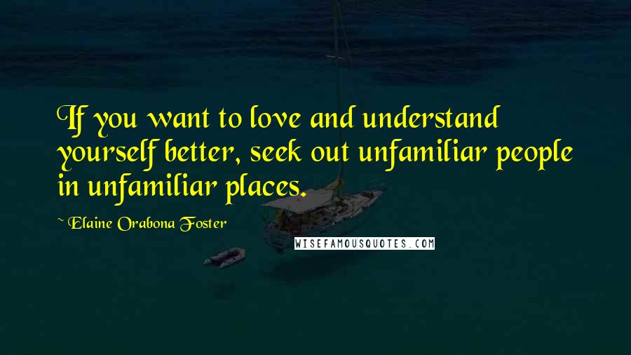 Elaine Orabona Foster Quotes: If you want to love and understand yourself better, seek out unfamiliar people in unfamiliar places.