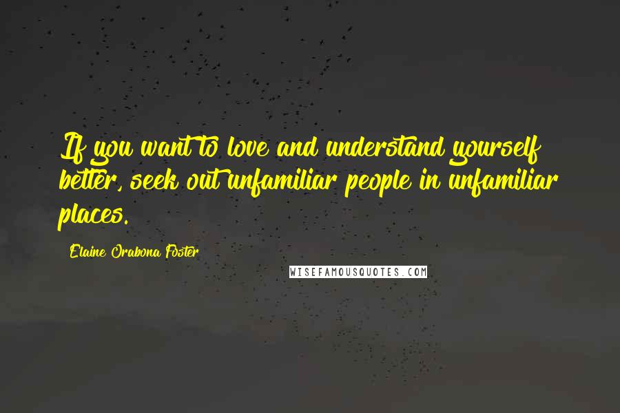Elaine Orabona Foster Quotes: If you want to love and understand yourself better, seek out unfamiliar people in unfamiliar places.